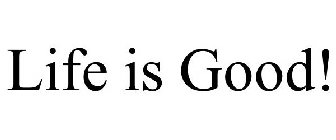 LIFE IS GOOD!
