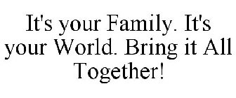 IT'S YOUR FAMILY. IT'S YOUR WORLD. BRING IT ALL TOGETHER!