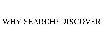 WHY SEARCH? DISCOVER!
