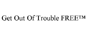 GET OUT OF TROUBLE FREETRADEMARK