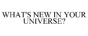 WHAT'S NEW IN YOUR UNIVERSE?