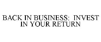 BACK IN BUSINESS: INVEST IN YOUR RETURN
