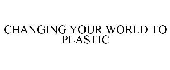 CHANGING YOUR WORLD TO PLASTIC