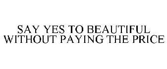 SAY YES TO BEAUTIFUL WITHOUT PAYING THE PRICE