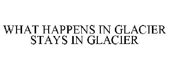 WHAT HAPPENS IN GLACIER STAYS IN GLACIER