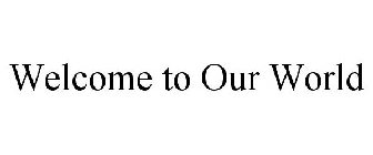 WELCOME TO OUR WORLD