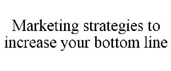 MARKETING STRATEGIES TO INCREASE YOUR BOTTOM LINE