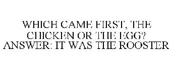 WHICH CAME FIRST, THE CHICKEN OR THE EGG? ANSWER: IT WAS THE ROOSTER