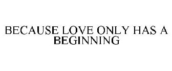 BECAUSE LOVE ONLY HAS A BEGINNING