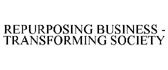 REPURPOSING BUSINESS - TRANSFORMING SOCIETY