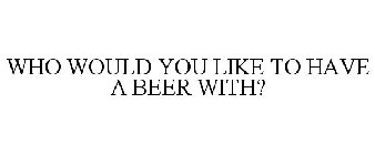 WHO WOULD YOU LIKE TO HAVE A BEER WITH?