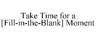 TAKE TIME FOR A [FILL-IN-THE-BLANK] MOMENT
