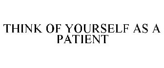 THINK OF YOURSELF AS A PATIENT