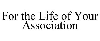 FOR THE LIFE OF YOUR ASSOCIATION