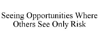SEEING OPPORTUNITIES WHERE OTHERS SEE ONLY RISK