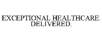 EXCEPTIONAL HEALTHCARE. DELIVERED.