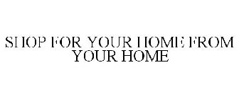 SHOP FOR YOUR HOME FROM YOUR HOME