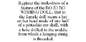 REGISTER THE TRADE-DRESS OF A FEATURE OF THE BO JO BO WISHING DOLL, THAT IS: THE FEMALE DOLL WEARS A HAT ON HER HEAD MADE OF ONE HALF OF A PISTACHIO NUT SHELL, WITH A HOLE DRILLED IN THE MIDDLE FROM W