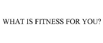 WHAT IS FITNESS FOR YOU?