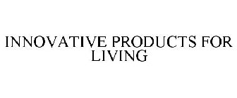INNOVATIVE PRODUCTS FOR LIVING