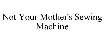 NOT YOUR MOTHER'S SEWING MACHINE