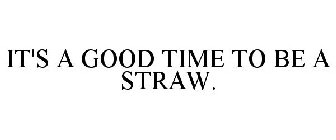 IT'S A GOOD TIME TO BE A STRAW.