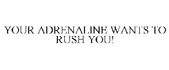 YOUR ADRENALINE WANTS TO RUSH YOU!