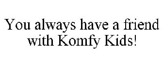 YOU ALWAYS HAVE A FRIEND WITH KOMFY KIDS!