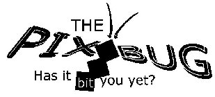 THE PIX BUG HAS IT BIT YOU YET?