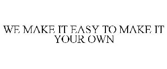 WE MAKE IT EASY TO MAKE IT YOUR OWN