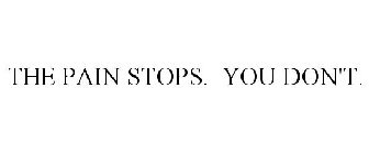 THE PAIN STOPS. YOU DON'T.