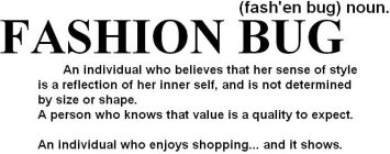 FASHION BUG (FASH'EN BUG) NOUN. AN INDIVIDUAL WHO BELIEVES THAT HER SENSE OF STYLE IS A REFLECTION OF HER INNER SELF, AND IS NOT DETERMINED BY SIZE OR SHAPE. A PERSON WHO KNOWS THAT VALUE IS A QUALITY