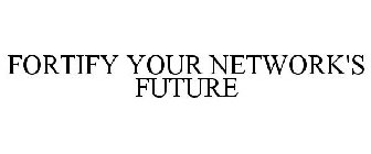FORTIFY YOUR NETWORK'S FUTURE