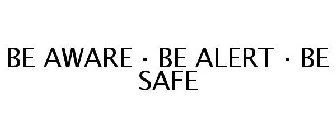 BE AWARE · BE ALERT · BE SAFE