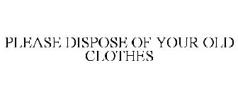 PLEASE DISPOSE OF YOUR OLD CLOTHES