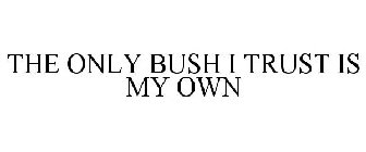 THE ONLY BUSH I TRUST IS MY OWN