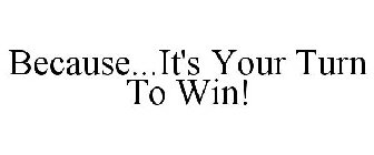 BECAUSE...IT'S YOUR TURN TO WIN!