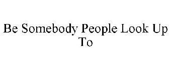 BE SOMEBODY PEOPLE LOOK UP TO