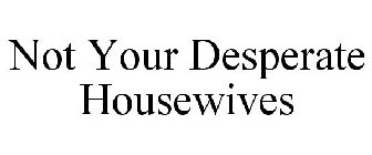 NOT YOUR DESPERATE HOUSEWIVES
