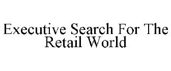 EXECUTIVE SEARCH FOR THE RETAIL WORLD