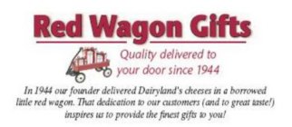 RED WAGON GIFTS QUALITY DELIVERED TO YOUR DOOR SINCE 1944 IN 1944 OUR FOUNDER DELIVERED DAIRYLAND'S CHEESES IN A BORROWED LITTLE RED WAGON. THAT DEDICATION TO OUR CUSTOMERS (AND TO GREAT TASTE!) INSPI