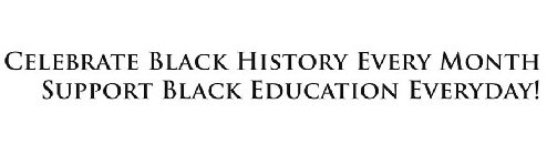 CELEBRATE BLACK HISTORY EVERY MONTH SUPPORT BLACK EDUCATION EVERY DAY!