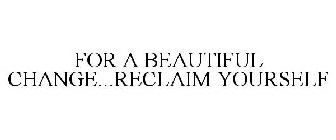 FOR A BEAUTIFUL CHANGE...RECLAIM YOURSELF
