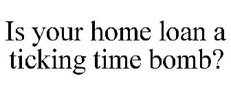 IS YOUR HOME LOAN A TICKING TIME BOMB?