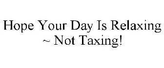 HOPE YOUR DAY IS RELAXING ~ NOT TAXING!