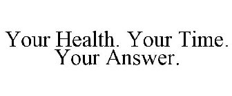 YOUR HEALTH. YOUR TIME. YOUR ANSWER.