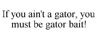 IF YOU AIN'T A GATOR, YOU MUST BE GATOR BAIT!