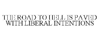 THE ROAD TO HELL IS PAVED WITH LIBERAL INTENTIONS
