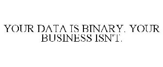 YOUR DATA IS BINARY. YOUR BUSINESS ISN'T.