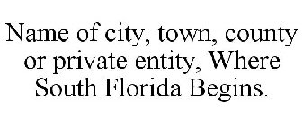 NAME OF CITY, TOWN, COUNTY OR PRIVATE ENTITY, WHERE SOUTH FLORIDA BEGINS.